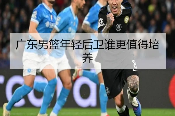 广东男篮年轻后卫谁更值得培养