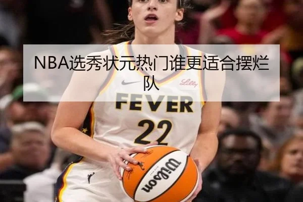 NBA选秀状元热门谁更适合摆烂队